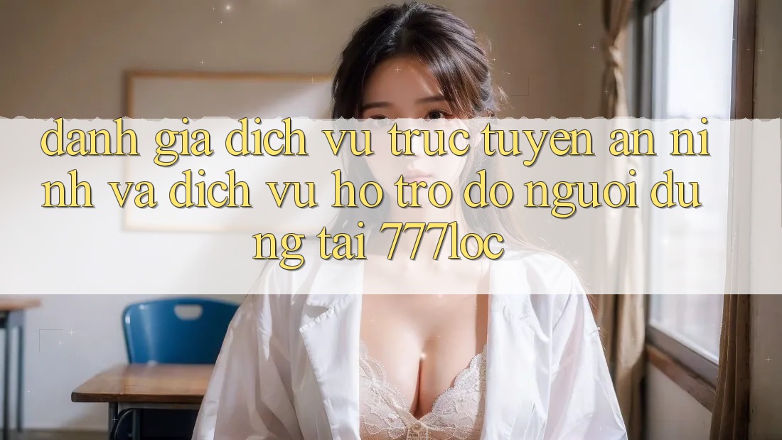 Đánh Giá Dịch vụ trực tuyến An ninh Và Dịch Vụ Hỗ trợ đỡ Người dùng Tại 777loc Đánh Giá Dịch vụ trực tuyến An ninh Và Dịch Vụ Hỗ trợ đỡ Người dùng Tại 777loc