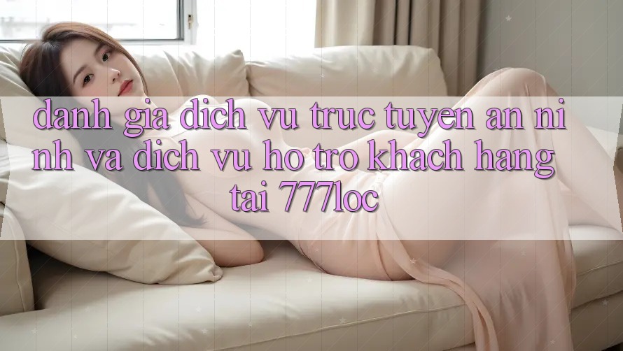 Đánh Giá Dịch vụ trực tuyến An ninh Và Dịch Vụ Hỗ Trợ Khách Hàng Tại 777loc Đánh Giá Dịch vụ trực tuyến An ninh Và Dịch Vụ Hỗ Trợ Khách Hàng Tại 777loc