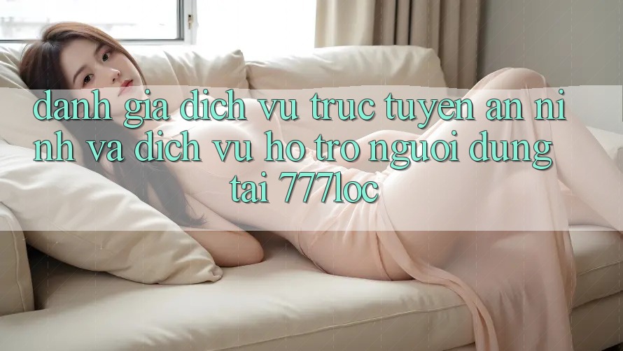 Đánh Giá Dịch vụ trực tuyến An ninh Và Dịch Vụ Hỗ Trợ Người dùng Tại 777loc Đánh Giá Dịch vụ trực tuyến An ninh Và Dịch Vụ Hỗ Trợ Người dùng Tại 777loc