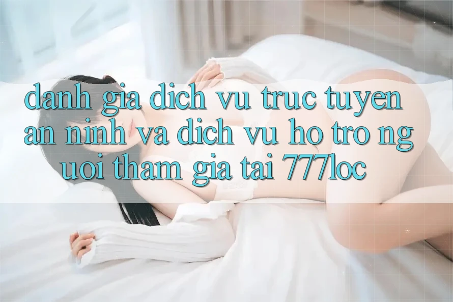 Đánh Giá Dịch vụ trực tuyến An ninh Và Dịch Vụ Hỗ Trợ Người tham gia Tại 777loc Đánh Giá Dịch vụ trực tuyến An ninh Và Dịch Vụ Hỗ Trợ Người tham gia Tại 777loc