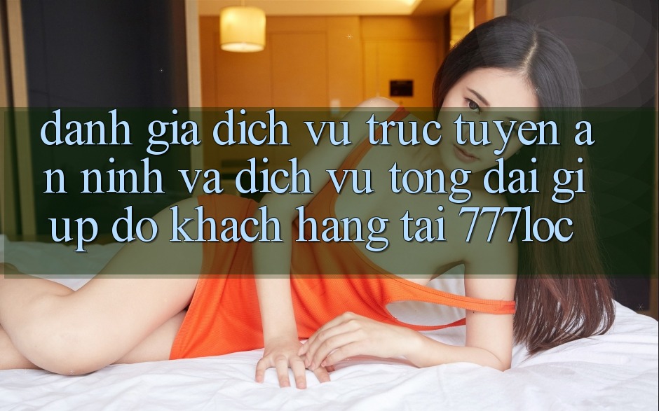 Đánh Giá Dịch vụ trực tuyến An ninh Và Dịch Vụ Tổng đài giúp đỡ Khách Hàng Tại 777loc