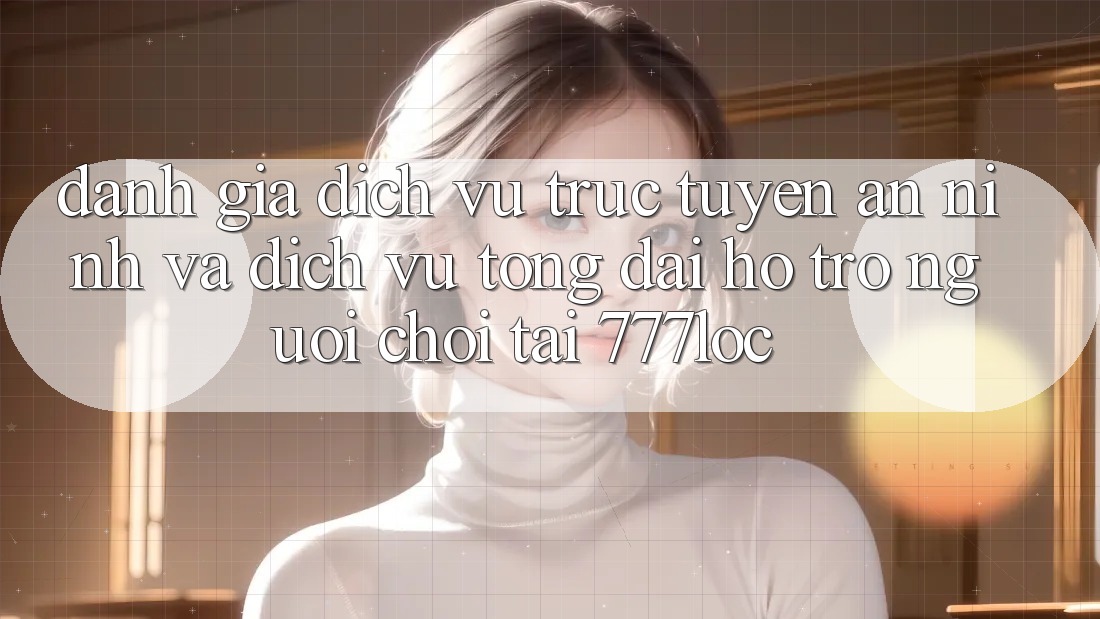 Đánh Giá Dịch vụ trực tuyến An ninh Và Dịch Vụ Tổng đài hỗ trợ Người chơi Tại 777loc