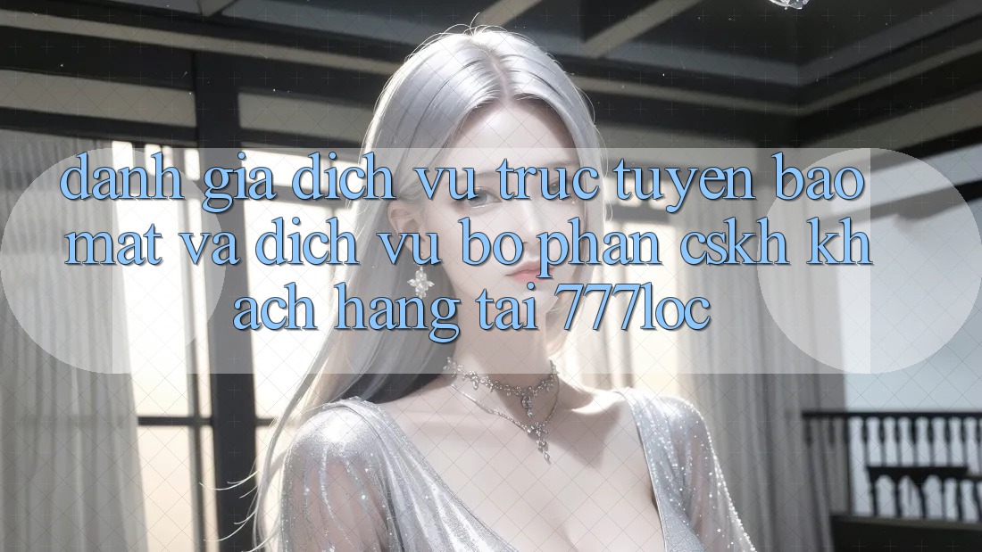 Đánh Giá Dịch vụ trực tuyến Bảo Mật Và Dịch Vụ Bộ phận CSKH Khách Hàng Tại 777loc Đánh Giá Dịch vụ trực tuyến Bảo Mật Và Dịch Vụ Bộ phận CSKH Khách Hàng Tại 777loc