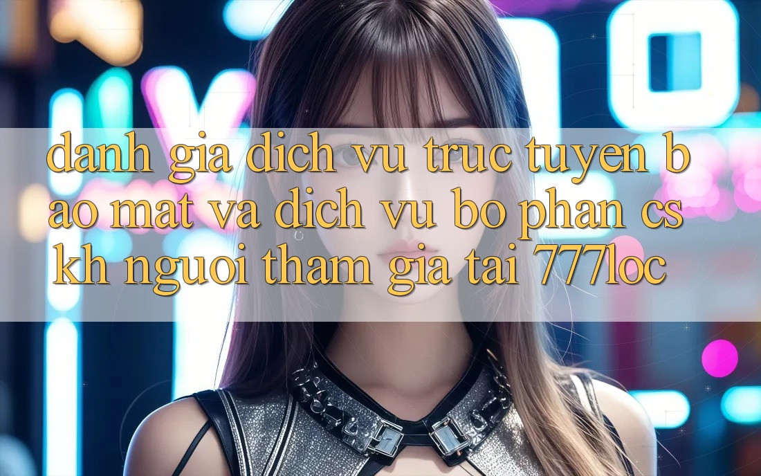 Đánh Giá Dịch vụ trực tuyến Bảo Mật Và Dịch Vụ Bộ phận CSKH Người tham gia Tại 777loc