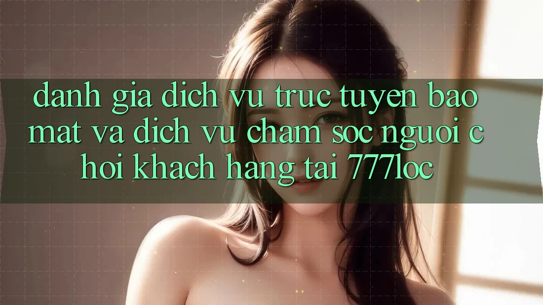 Đánh Giá Dịch vụ trực tuyến Bảo Mật Và Dịch Vụ Chăm sóc người chơi Khách Hàng Tại 777loc Đánh Giá Dịch vụ trực tuyến Bảo Mật Và Dịch Vụ Chăm sóc người chơi Khách Hàng Tại 777loc