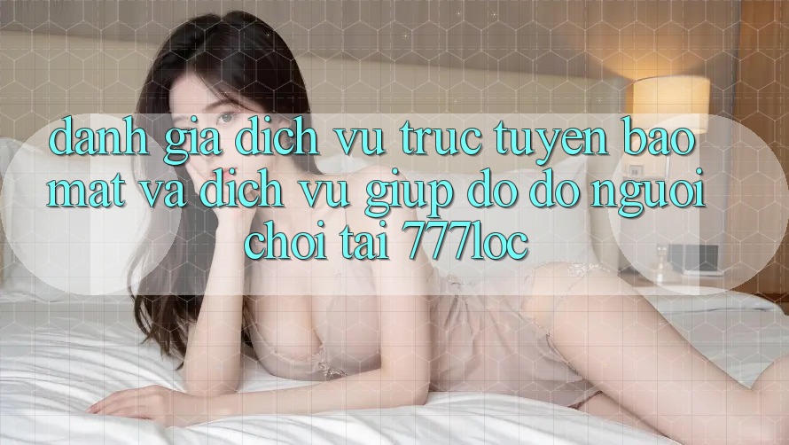 Đánh Giá Dịch vụ trực tuyến Bảo Mật Và Dịch Vụ Giúp đỡ đỡ Người chơi Tại 777loc Đánh Giá Dịch vụ trực tuyến Bảo Mật Và Dịch Vụ Giúp đỡ đỡ Người chơi Tại 777loc