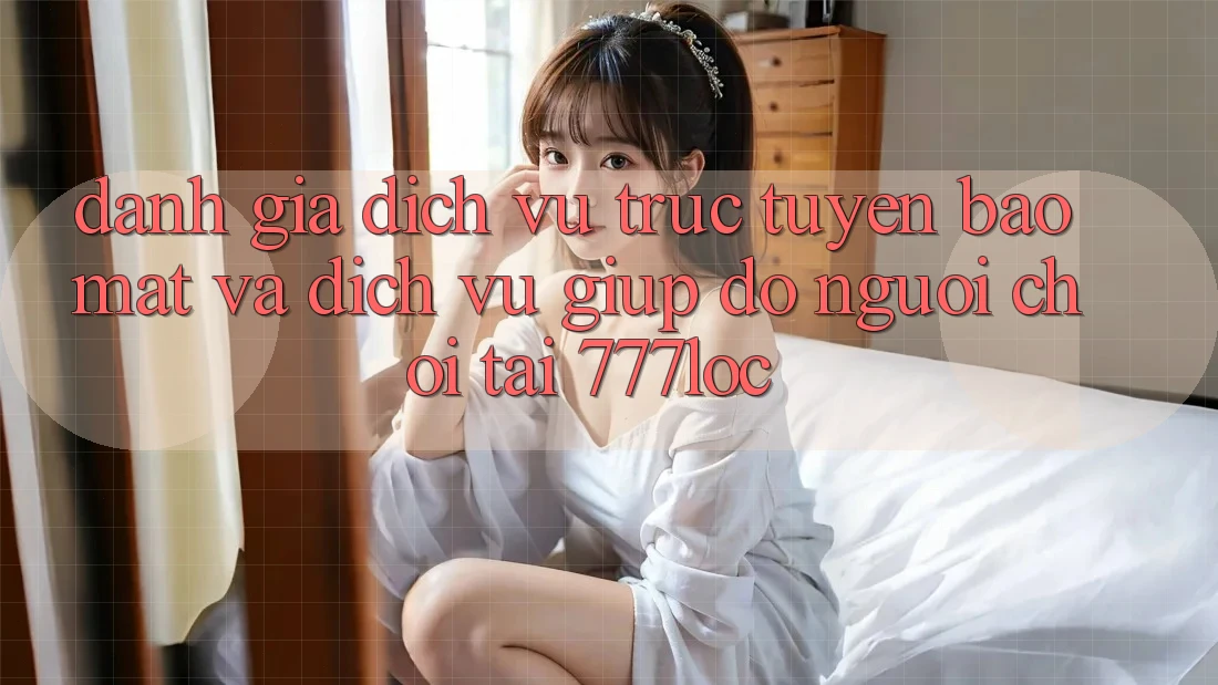 Đánh Giá Dịch vụ trực tuyến Bảo Mật Và Dịch Vụ Giúp đỡ Người chơi Tại 777loc Đánh Giá Dịch vụ trực tuyến Bảo Mật Và Dịch Vụ Giúp đỡ Người chơi Tại 777loc