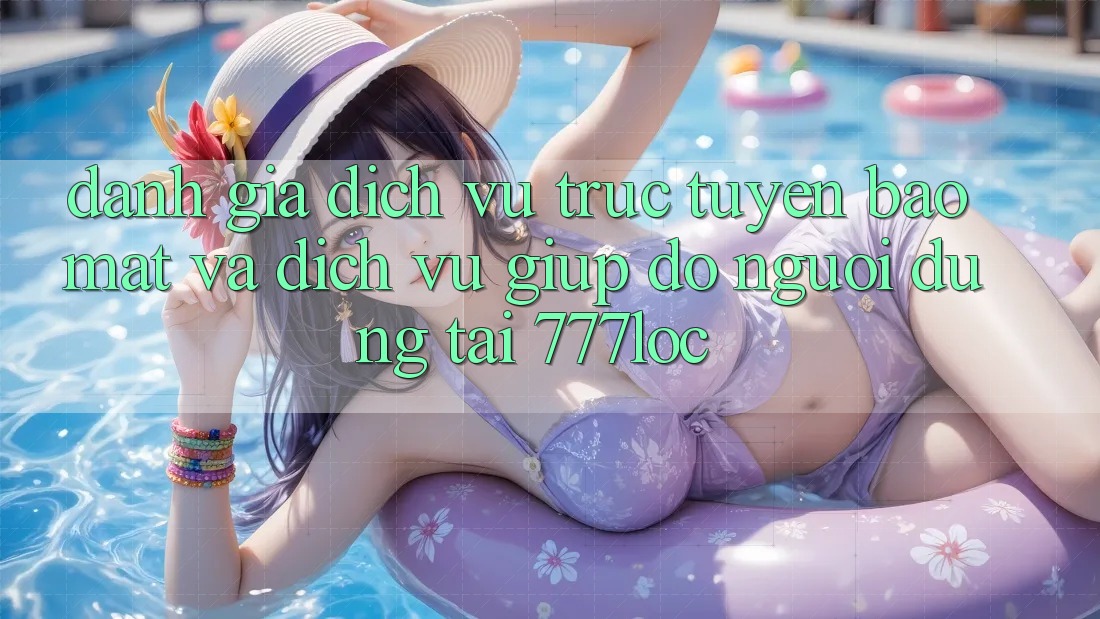 Đánh Giá Dịch vụ trực tuyến Bảo Mật Và Dịch Vụ Giúp đỡ Người dùng Tại 777loc