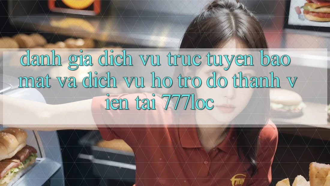 Đánh Giá Dịch vụ trực tuyến Bảo Mật Và Dịch Vụ Hỗ trợ đỡ Thành viên Tại 777loc Đánh Giá Dịch vụ trực tuyến Bảo Mật Và Dịch Vụ Hỗ trợ đỡ Thành viên Tại 777loc