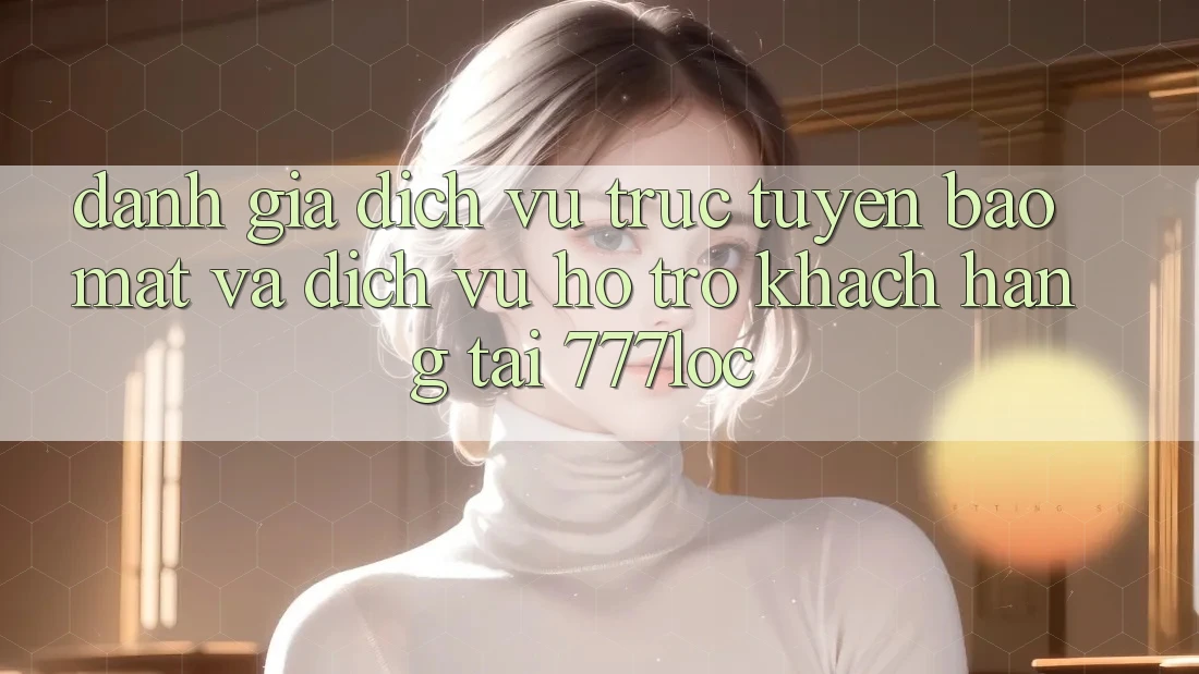 Đánh Giá Dịch vụ trực tuyến Bảo mật Và Dịch Vụ Hỗ Trợ Khách Hàng Tại 777loc Đánh Giá Dịch vụ trực tuyến Bảo mật Và Dịch Vụ Hỗ Trợ Khách Hàng Tại 777loc