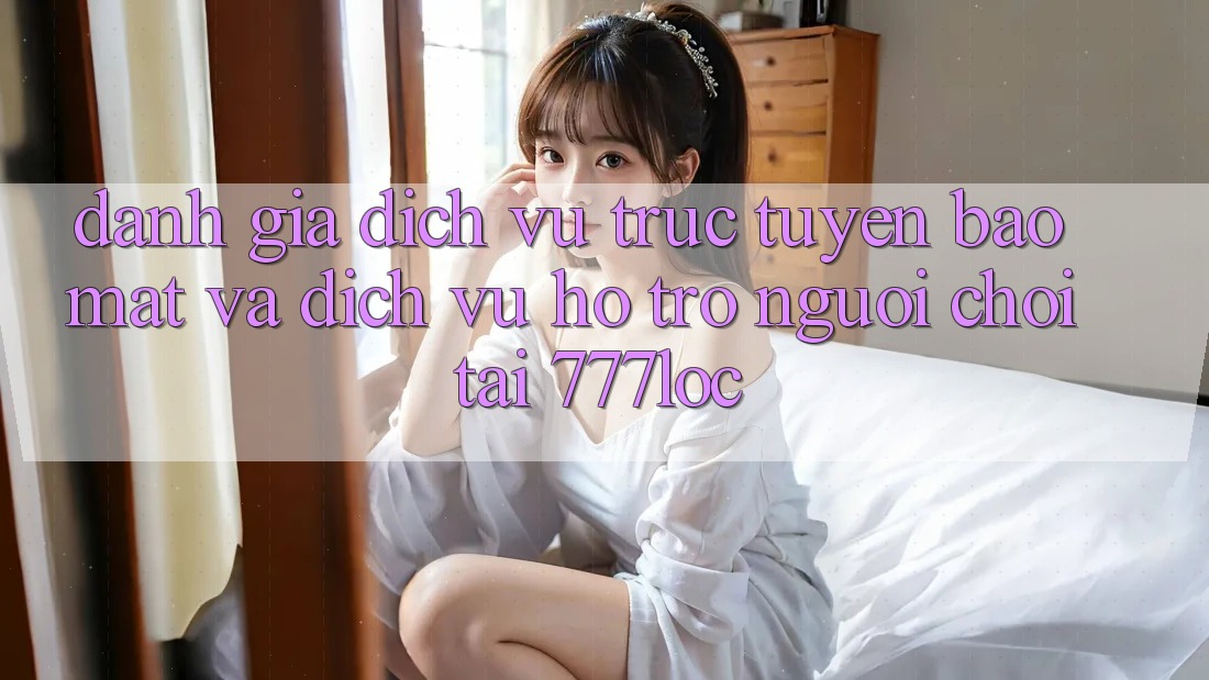 Đánh Giá Dịch vụ trực tuyến Bảo Mật Và Dịch Vụ Hỗ Trợ Người chơi Tại 777loc Đánh Giá Dịch vụ trực tuyến Bảo Mật Và Dịch Vụ Hỗ Trợ Người chơi Tại 777loc