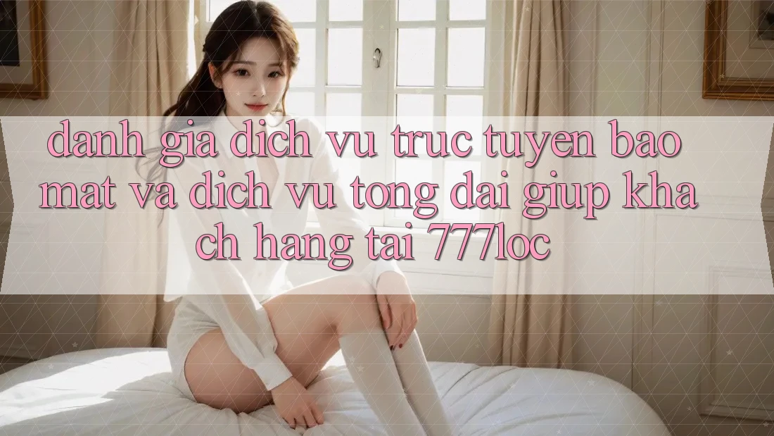 Đánh Giá Dịch vụ trực tuyến Bảo Mật Và Dịch Vụ Tổng đài giúp Khách Hàng Tại 777loc Đánh Giá Dịch vụ trực tuyến Bảo Mật Và Dịch Vụ Tổng đài giúp Khách Hàng Tại 777loc