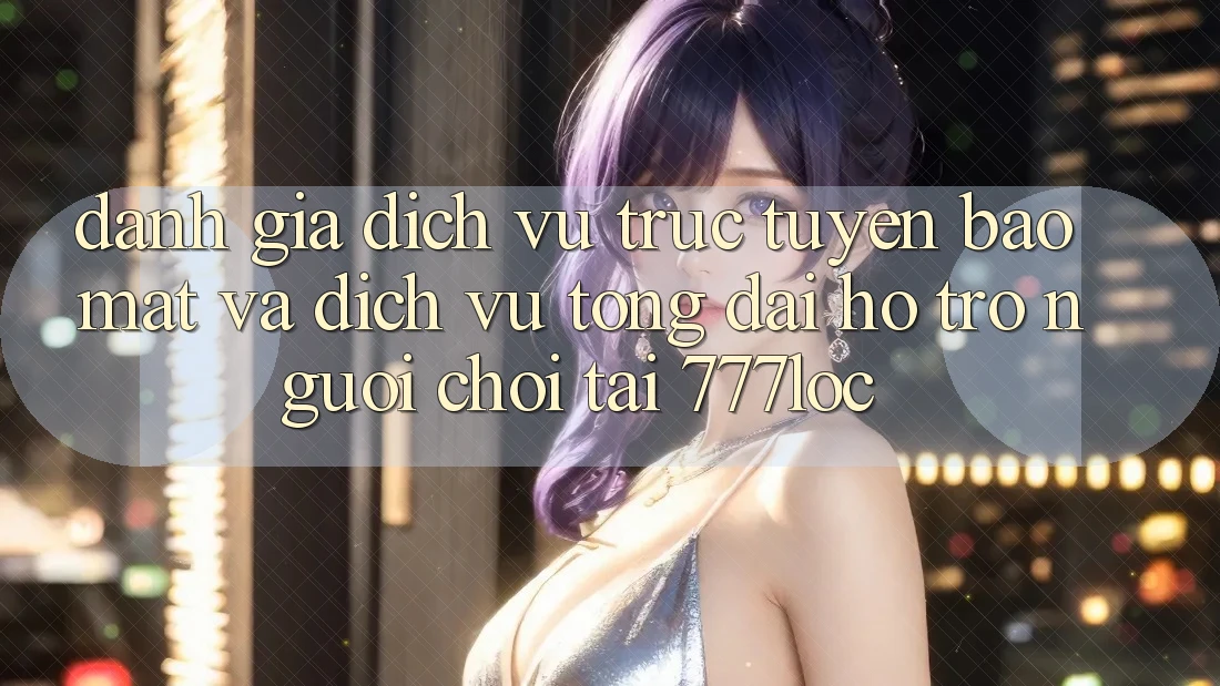 Đánh Giá Dịch vụ trực tuyến Bảo Mật Và Dịch Vụ Tổng đài hỗ trợ Người chơi Tại 777loc