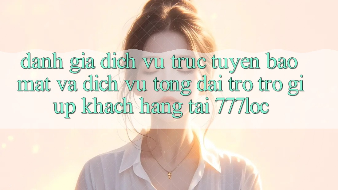 Đánh Giá Dịch vụ trực tuyến Bảo Mật Và Dịch Vụ Tổng đài trợ trợ giúp Khách Hàng Tại 777loc