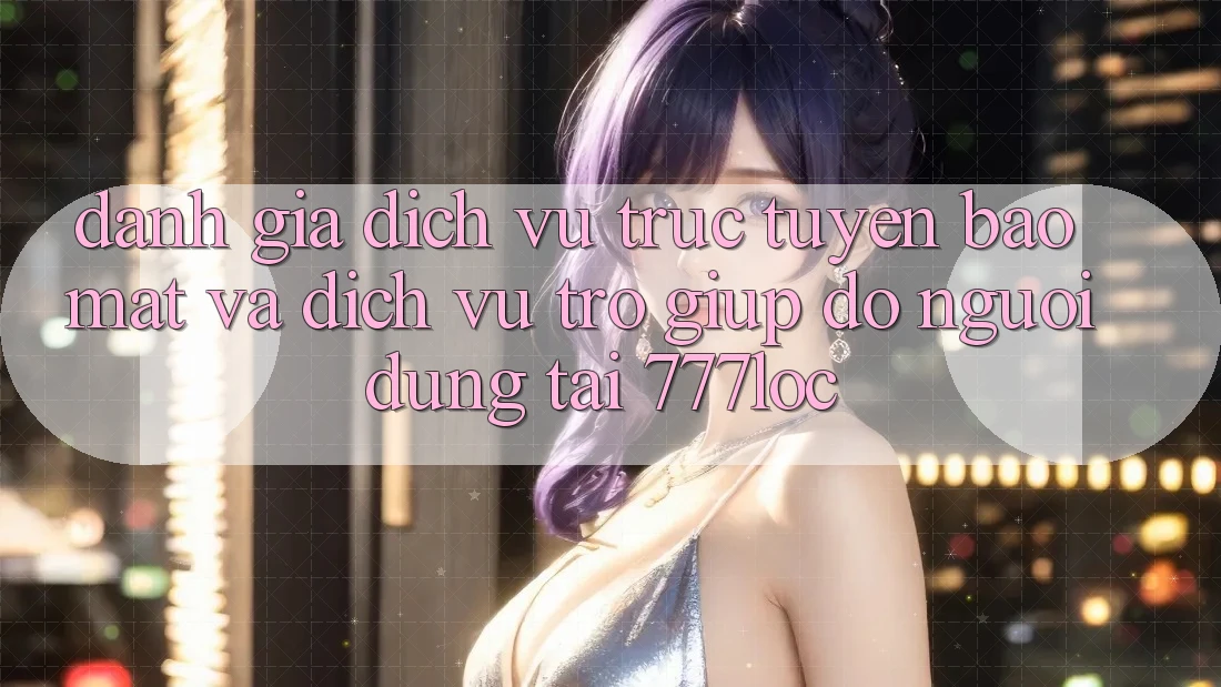 Đánh Giá Dịch vụ trực tuyến Bảo Mật Và Dịch Vụ Trợ giúp đỡ Người dùng Tại 777loc Đánh Giá Dịch vụ trực tuyến Bảo Mật Và Dịch Vụ Trợ giúp đỡ Người dùng Tại 777loc