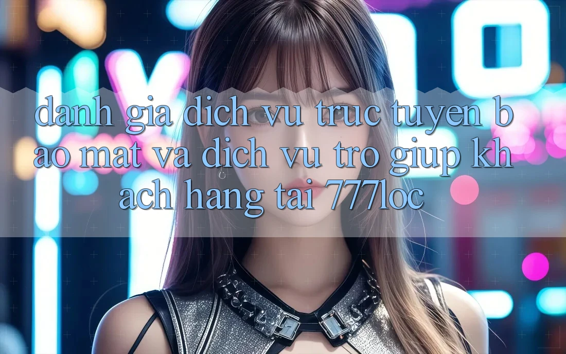 Đánh Giá Dịch vụ trực tuyến Bảo mật Và Dịch Vụ Trợ giúp Khách Hàng Tại 777loc Đánh Giá Dịch vụ trực tuyến Bảo mật Và Dịch Vụ Trợ giúp Khách Hàng Tại 777loc