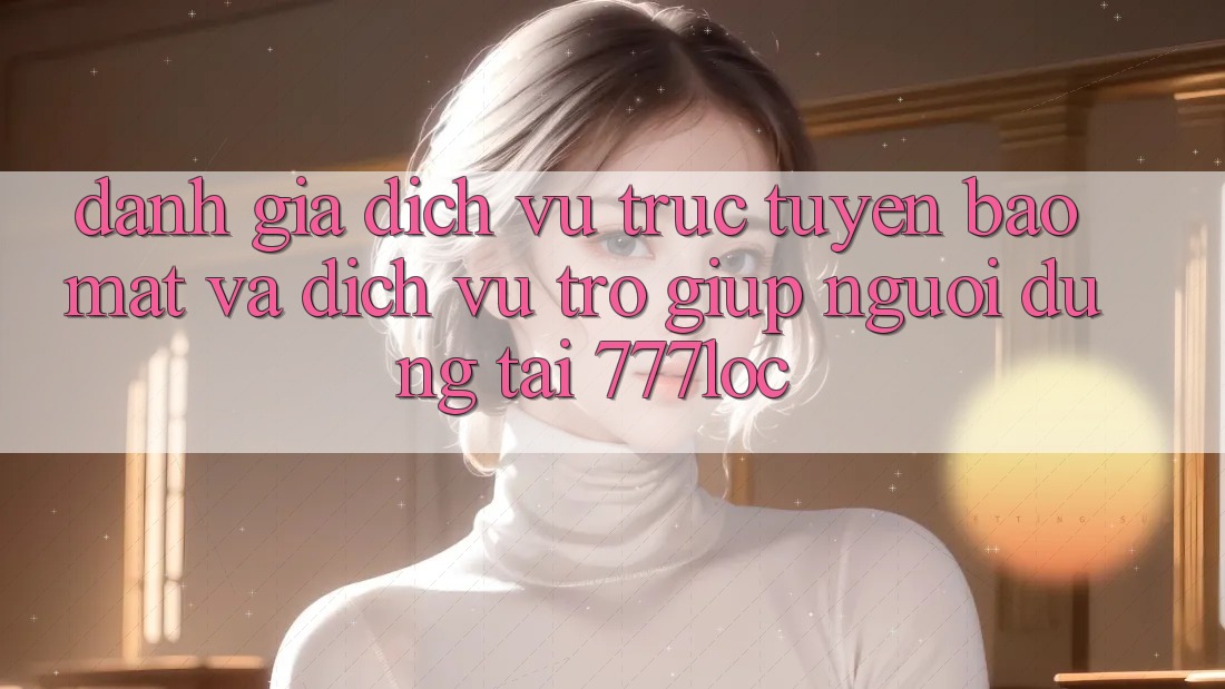 Đánh Giá Dịch vụ trực tuyến Bảo Mật Và Dịch Vụ Trợ giúp Người dùng Tại 777loc