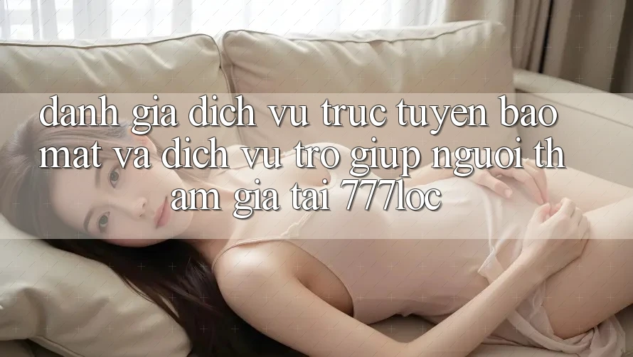 Đánh Giá Dịch vụ trực tuyến Bảo Mật Và Dịch Vụ Trợ giúp Người tham gia Tại 777loc Đánh Giá Dịch vụ trực tuyến Bảo Mật Và Dịch Vụ Trợ giúp Người tham gia Tại 777loc