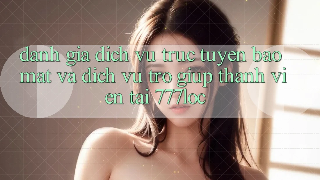 Đánh Giá Dịch vụ trực tuyến Bảo Mật Và Dịch Vụ Trợ giúp Thành viên Tại 777loc Đánh Giá Dịch vụ trực tuyến Bảo Mật Và Dịch Vụ Trợ giúp Thành viên Tại 777loc