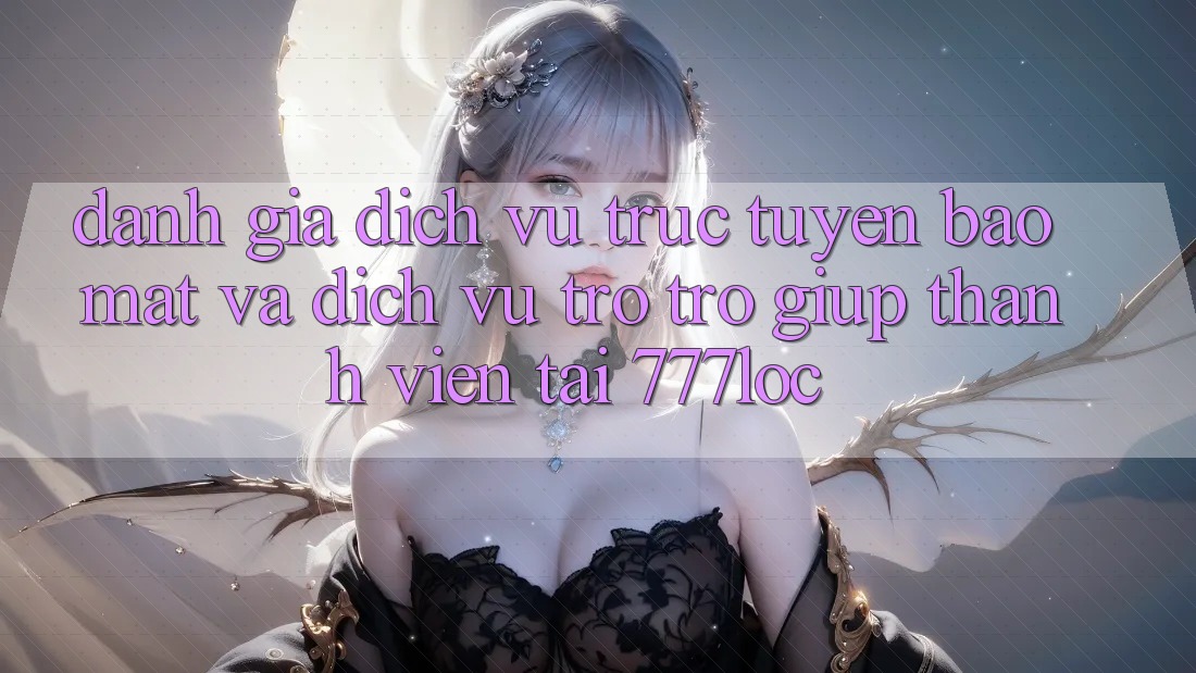 Đánh Giá Dịch vụ trực tuyến Bảo Mật Và Dịch Vụ Trợ trợ giúp Thành viên Tại 777loc