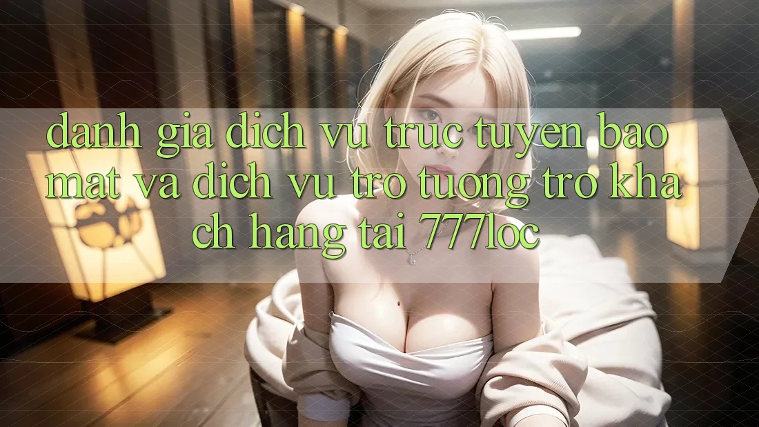 Đánh Giá Dịch vụ trực tuyến Bảo Mật Và Dịch Vụ Trợ tương trợ Khách Hàng Tại 777loc Đánh Giá Dịch vụ trực tuyến Bảo Mật Và Dịch Vụ Trợ tương trợ Khách Hàng Tại 777loc