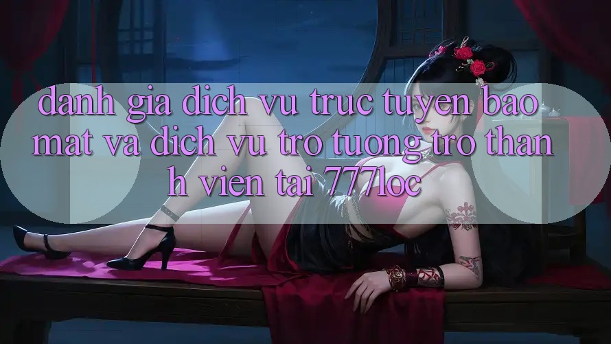 Đánh Giá Dịch vụ trực tuyến Bảo Mật Và Dịch Vụ Trợ tương trợ Thành viên Tại 777loc Đánh Giá Dịch vụ trực tuyến Bảo Mật Và Dịch Vụ Trợ tương trợ Thành viên Tại 777loc