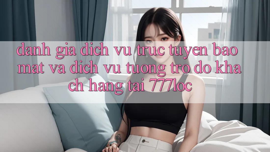 Đánh Giá Dịch vụ trực tuyến Bảo Mật Và Dịch Vụ Tương trợ đỡ Khách Hàng Tại 777loc