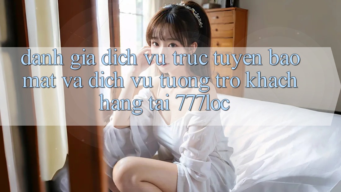 Đánh Giá Dịch vụ trực tuyến Bảo Mật Và Dịch Vụ Tương trợ Khách Hàng Tại 777loc