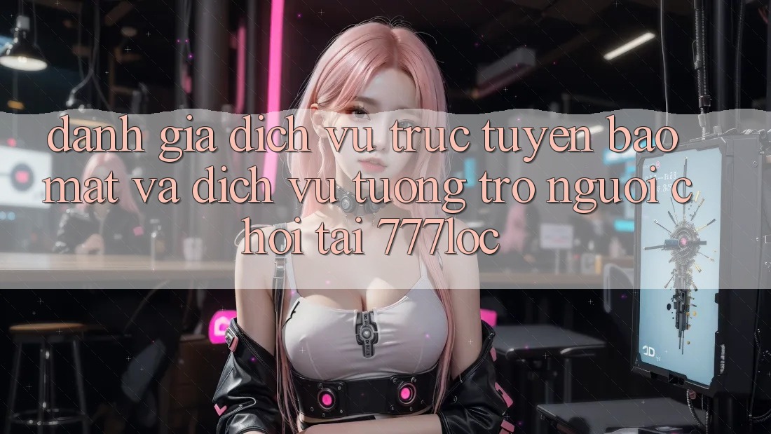 Đánh Giá Dịch vụ trực tuyến Bảo Mật Và Dịch Vụ Tương trợ Người chơi Tại 777loc Đánh Giá Dịch vụ trực tuyến Bảo Mật Và Dịch Vụ Tương trợ Người chơi Tại 777loc