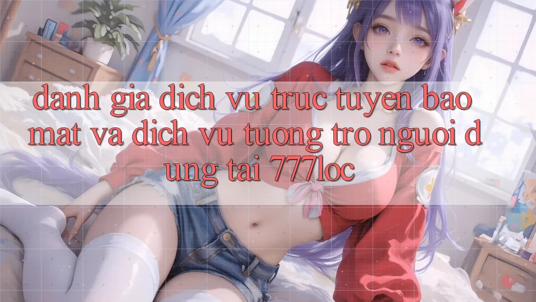 Đánh Giá Dịch vụ trực tuyến Bảo Mật Và Dịch Vụ Tương trợ Người dùng Tại 777loc Đánh Giá Dịch vụ trực tuyến Bảo Mật Và Dịch Vụ Tương trợ Người dùng Tại 777loc