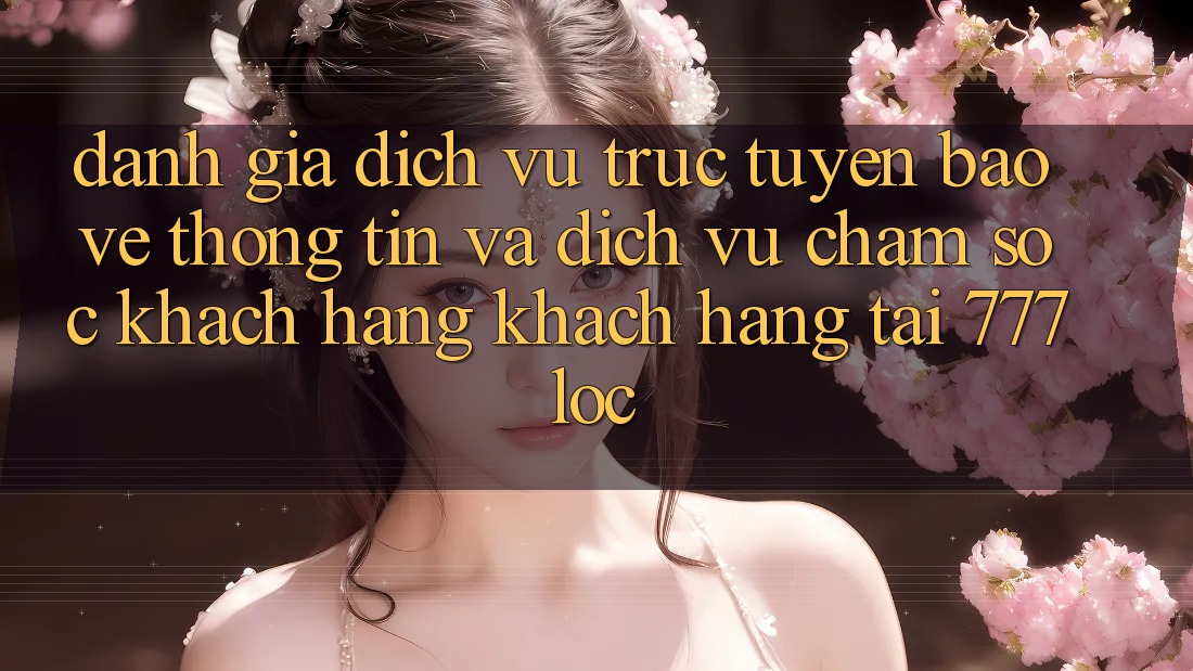 Đánh Giá Dịch vụ trực tuyến Bảo vệ thông tin Và Dịch Vụ Chăm sóc khách hàng Khách Hàng Tại 777loc