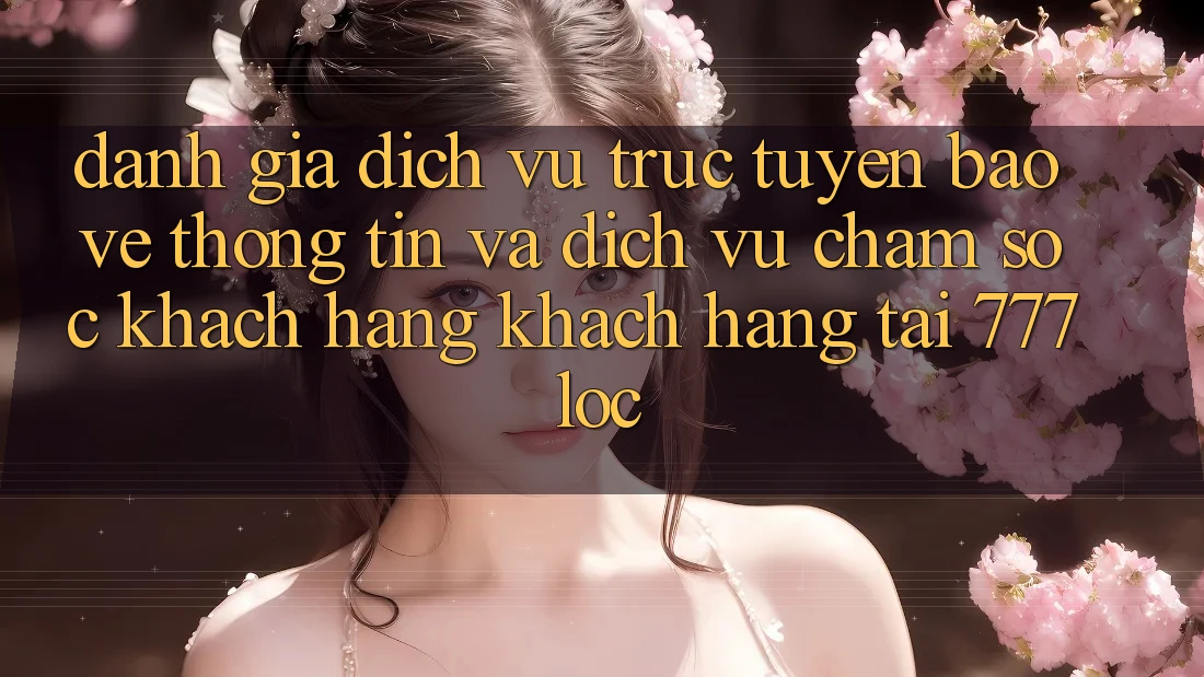 Đánh Giá Dịch vụ trực tuyến Bảo vệ thông tin Và Dịch Vụ Chăm sóc khách hàng Khách Hàng Tại 777loc Đánh Giá Dịch vụ trực tuyến Bảo vệ thông tin Và Dịch Vụ Chăm sóc khách hàng Khách Hàng Tại 777loc