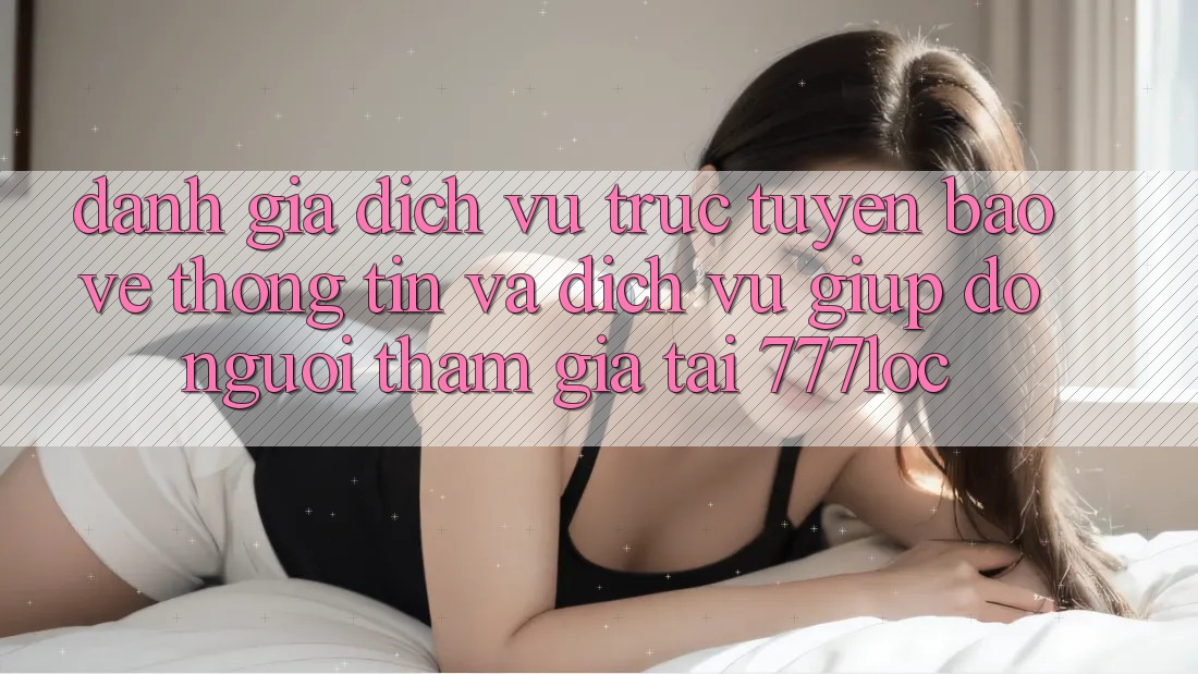 Đánh Giá Dịch vụ trực tuyến Bảo vệ thông tin Và Dịch Vụ Giúp đỡ Người tham gia Tại 777loc Đánh Giá Dịch vụ trực tuyến Bảo vệ thông tin Và Dịch Vụ Giúp đỡ Người tham gia Tại 777loc