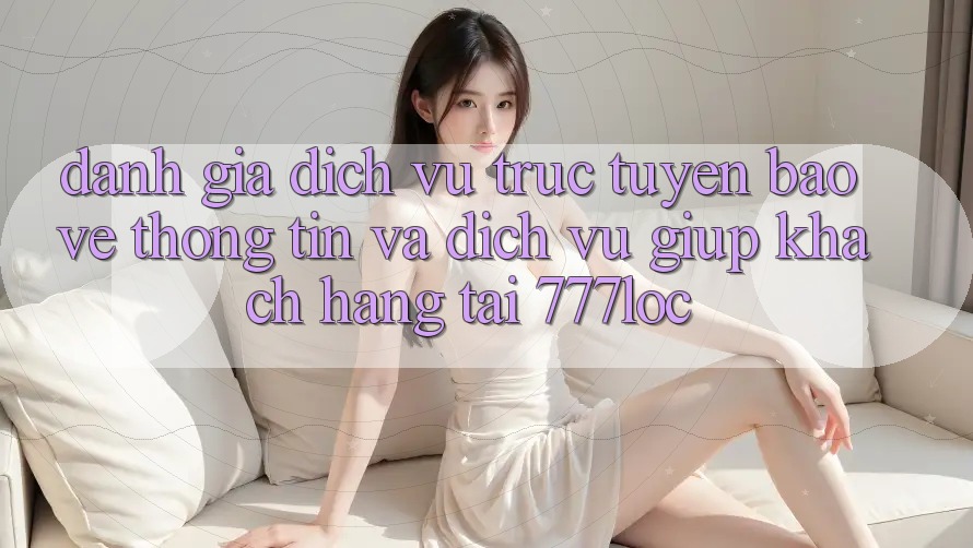 Đánh Giá Dịch vụ trực tuyến Bảo vệ thông tin Và Dịch Vụ Giúp Khách Hàng Tại 777loc Đánh Giá Dịch vụ trực tuyến Bảo vệ thông tin Và Dịch Vụ Giúp Khách Hàng Tại 777loc