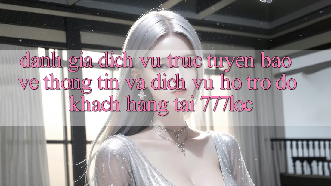 Đánh Giá Dịch vụ trực tuyến Bảo vệ thông tin Và Dịch Vụ Hỗ trợ đỡ Khách Hàng Tại 777loc Đánh Giá Dịch vụ trực tuyến Bảo vệ thông tin Và Dịch Vụ Hỗ trợ đỡ Khách Hàng Tại 777loc