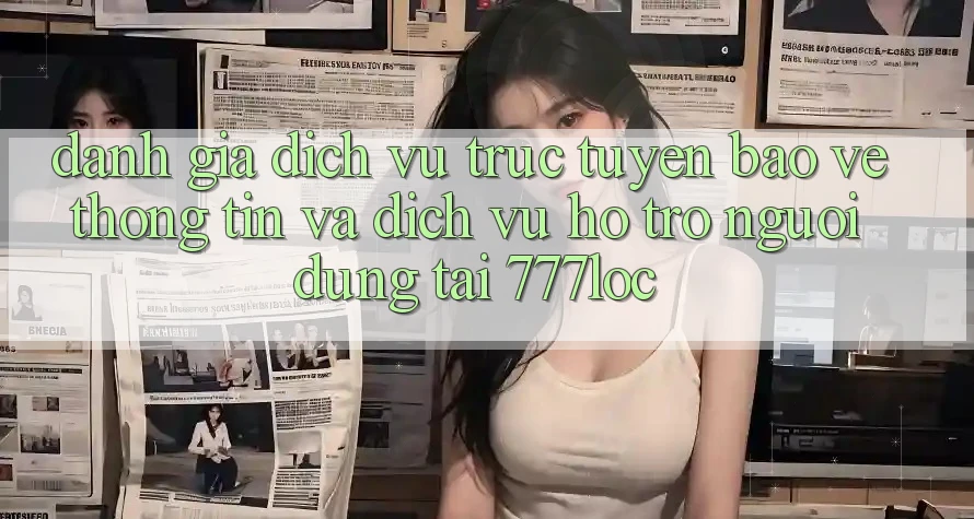 Đánh Giá Dịch vụ trực tuyến Bảo vệ thông tin Và Dịch Vụ Hỗ Trợ Người dùng Tại 777loc Đánh Giá Dịch vụ trực tuyến Bảo vệ thông tin Và Dịch Vụ Hỗ Trợ Người dùng Tại 777loc