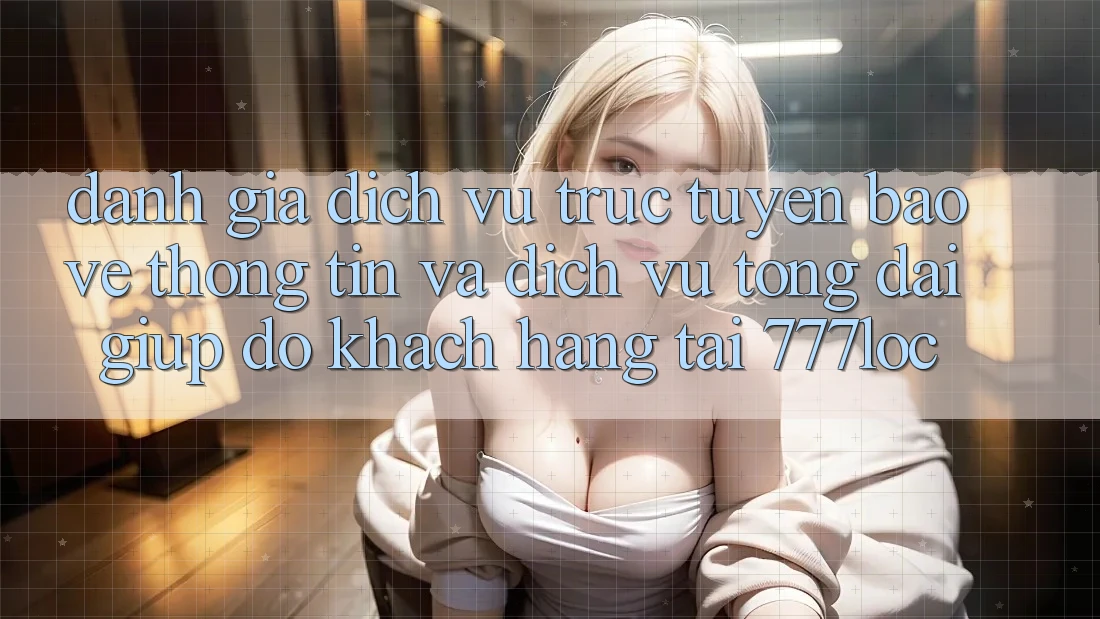 Đánh Giá Dịch vụ trực tuyến Bảo vệ thông tin Và Dịch Vụ Tổng đài giúp đỡ Khách Hàng Tại 777loc