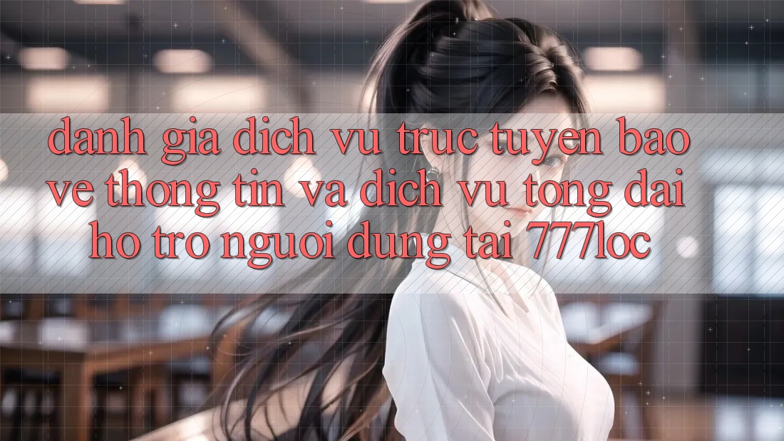 Đánh Giá Dịch vụ trực tuyến Bảo vệ thông tin Và Dịch Vụ Tổng đài hỗ trợ Người dùng Tại 777loc Đánh Giá Dịch vụ trực tuyến Bảo vệ thông tin Và Dịch Vụ Tổng đài hỗ trợ Người dùng Tại 777loc