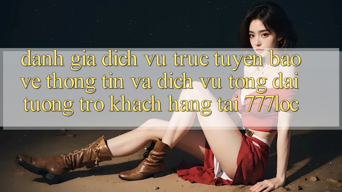 Đánh Giá Dịch vụ trực tuyến Bảo vệ thông tin Và Dịch Vụ Tổng đài tương trợ Khách Hàng Tại 777loc