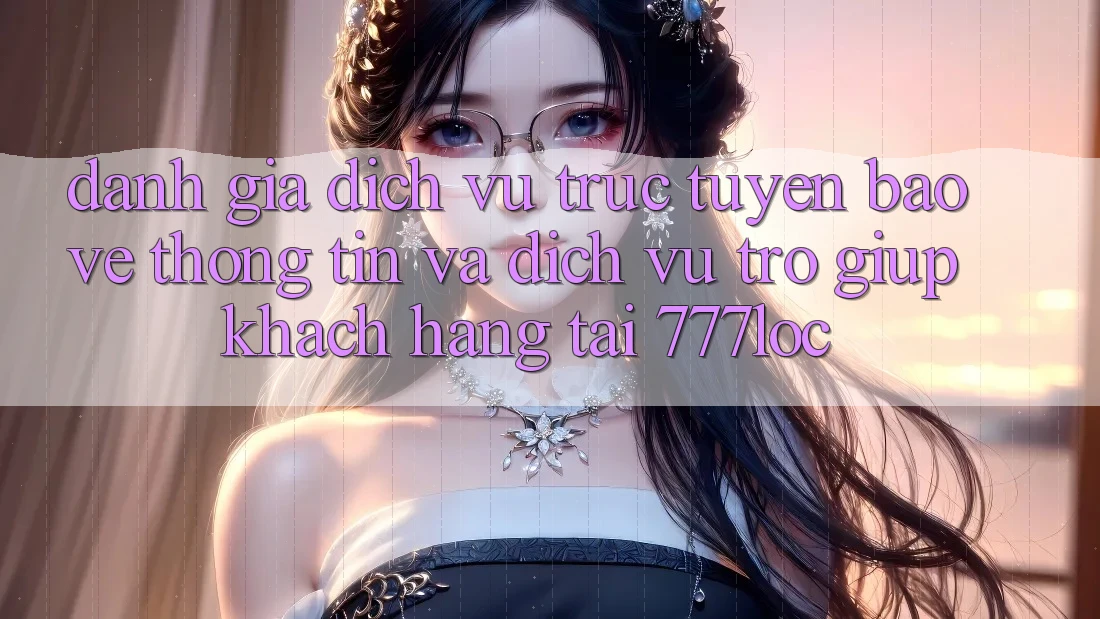 Đánh Giá Dịch vụ trực tuyến Bảo vệ thông tin Và Dịch Vụ Trợ giúp Khách Hàng Tại 777loc Đánh Giá Dịch vụ trực tuyến Bảo vệ thông tin Và Dịch Vụ Trợ giúp Khách Hàng Tại 777loc