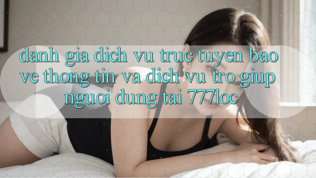 Đánh Giá Dịch vụ trực tuyến Bảo vệ thông tin Và Dịch Vụ Trợ giúp Người dùng Tại 777loc