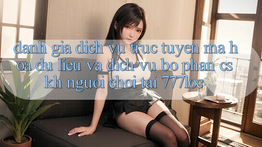Đánh Giá Dịch vụ trực tuyến Mã hóa dữ liệu Và Dịch Vụ Bộ phận CSKH Người chơi Tại 777loc Đánh Giá Dịch vụ trực tuyến Mã hóa dữ liệu Và Dịch Vụ Bộ phận CSKH Người chơi Tại 777loc