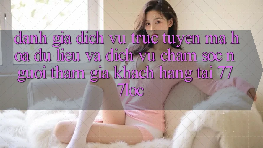 Đánh Giá Dịch vụ trực tuyến Mã hóa dữ liệu Và Dịch Vụ Chăm sóc người tham gia Khách Hàng Tại 777loc Đánh Giá Dịch vụ trực tuyến Mã hóa dữ liệu Và Dịch Vụ Chăm sóc người tham gia Khách Hàng Tại 777loc