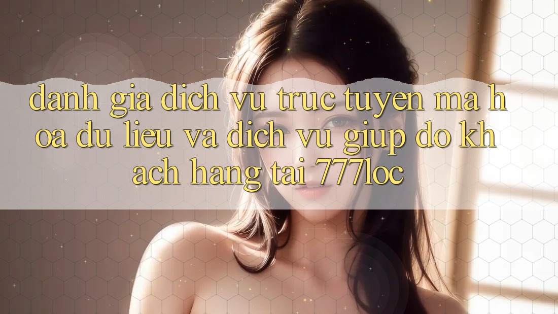 Đánh Giá Dịch vụ trực tuyến Mã hóa dữ liệu Và Dịch Vụ Giúp đỡ Khách Hàng Tại 777loc Đánh Giá Dịch vụ trực tuyến Mã hóa dữ liệu Và Dịch Vụ Giúp đỡ Khách Hàng Tại 777loc