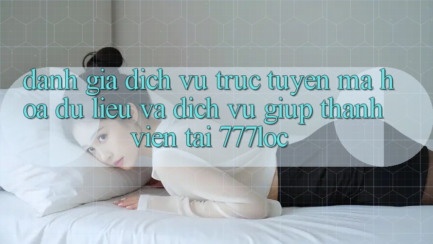 Đánh Giá Dịch vụ trực tuyến Mã hóa dữ liệu Và Dịch Vụ Giúp Thành viên Tại 777loc