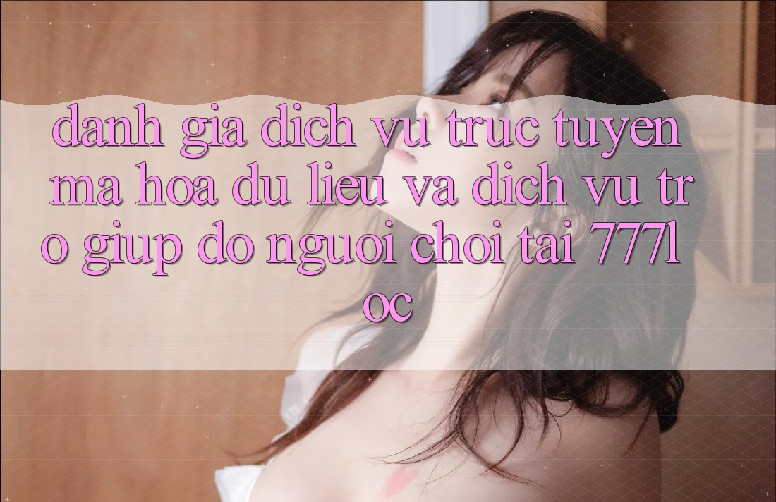 Đánh Giá Dịch vụ trực tuyến Mã hóa dữ liệu Và Dịch Vụ Trợ giúp đỡ Người chơi Tại 777loc