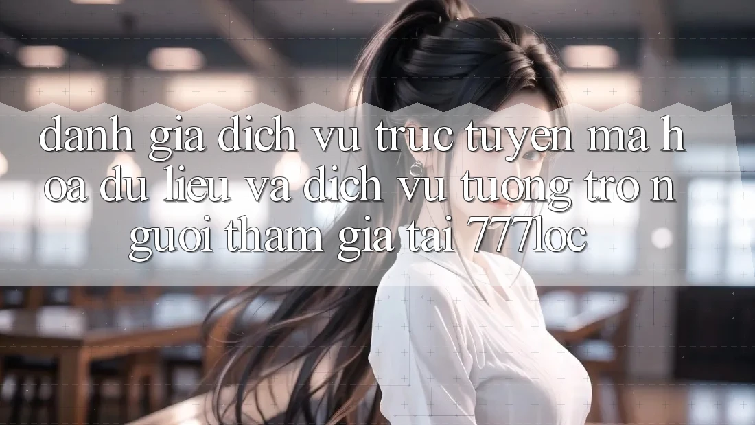 Đánh Giá Dịch vụ trực tuyến Mã hóa dữ liệu Và Dịch Vụ Tương trợ Người tham gia Tại 777loc