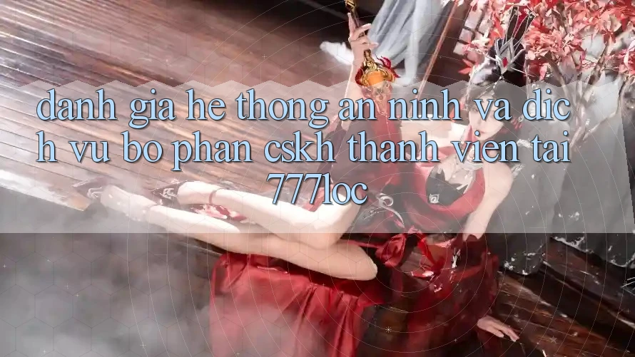 Đánh Giá Hệ Thống An ninh Và Dịch Vụ Bộ phận CSKH Thành viên Tại 777loc Đánh Giá Hệ Thống An ninh Và Dịch Vụ Bộ phận CSKH Thành viên Tại 777loc