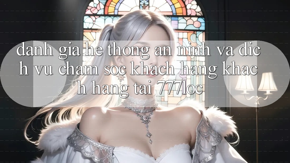 Đánh Giá Hệ Thống An ninh Và Dịch Vụ Chăm sóc khách hàng Khách Hàng Tại 777loc Đánh Giá Hệ Thống An ninh Và Dịch Vụ Chăm sóc khách hàng Khách Hàng Tại 777loc