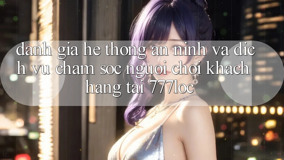 Đánh Giá Hệ Thống An ninh Và Dịch Vụ Chăm sóc người chơi Khách Hàng Tại 777loc Đánh Giá Hệ Thống An ninh Và Dịch Vụ Chăm sóc người chơi Khách Hàng Tại 777loc